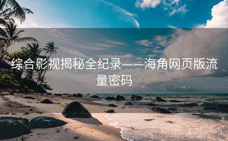 综合影视揭秘全纪录——海角网页版流量密码