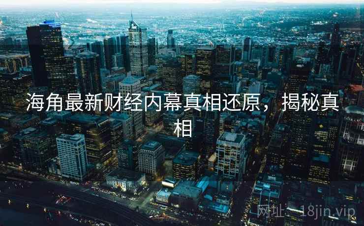 海角最新财经内幕真相还原,揭秘真相