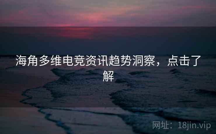 海角多维电竞资讯趋势洞察，点击了解