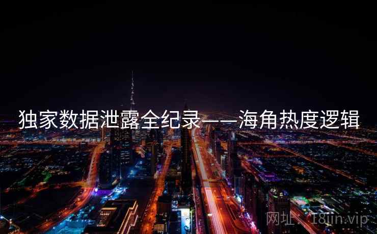 独家数据泄露全纪录——海角热度逻辑