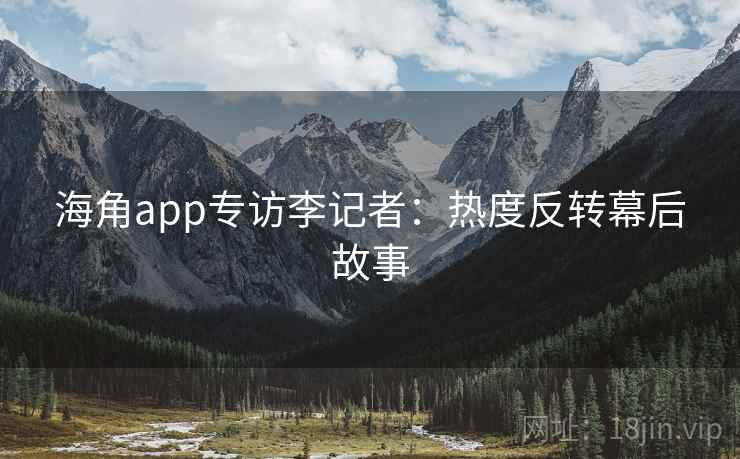 海角app专访李记者:热度反转幕后故事