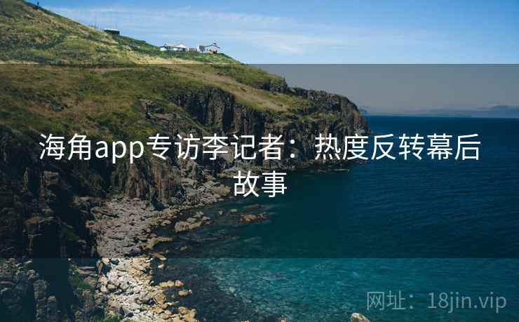 海角app专访李记者:热度反转幕后故事