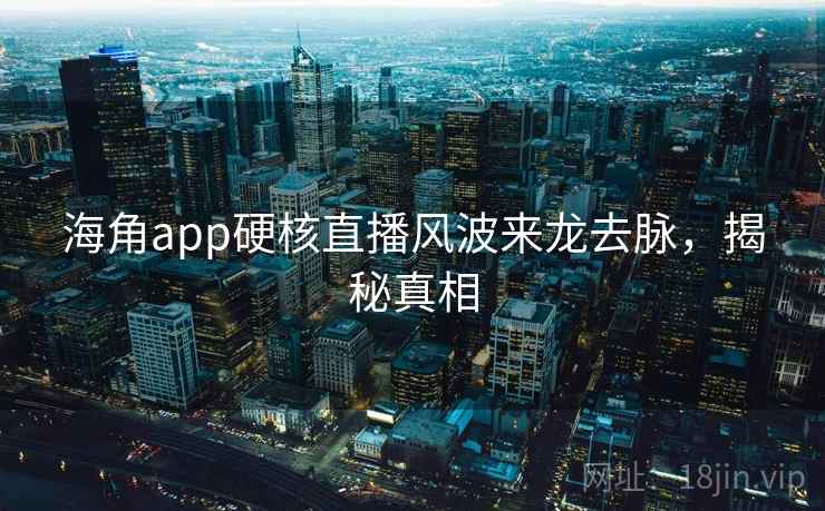 海角app硬核直播风波来龙去脉，揭秘真相