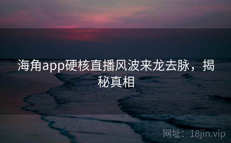海角app硬核直播风波来龙去脉,揭秘真相