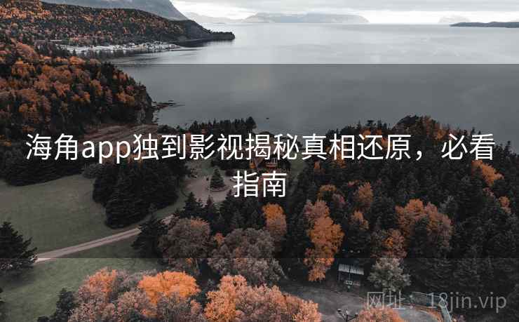 海角app独到影视揭秘真相还原,必看指南