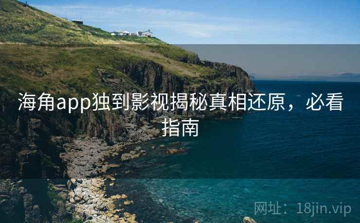 海角app独到影视揭秘真相还原，必看指南