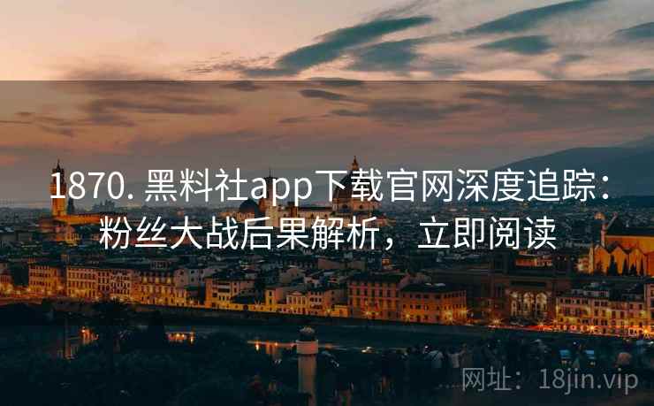 1870. 黑料社app下载官网深度追踪:粉丝大战后果解析,立即阅读