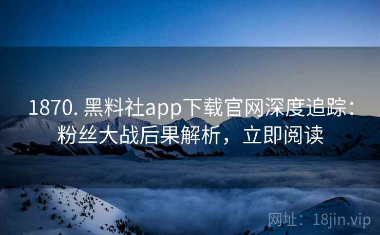 1870. 黑料社app下载官网深度追踪:粉丝大战后果解析,立即阅读