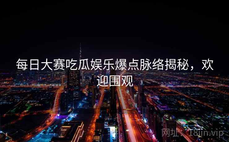 每日大赛吃瓜娱乐爆点脉络揭秘，欢迎围观