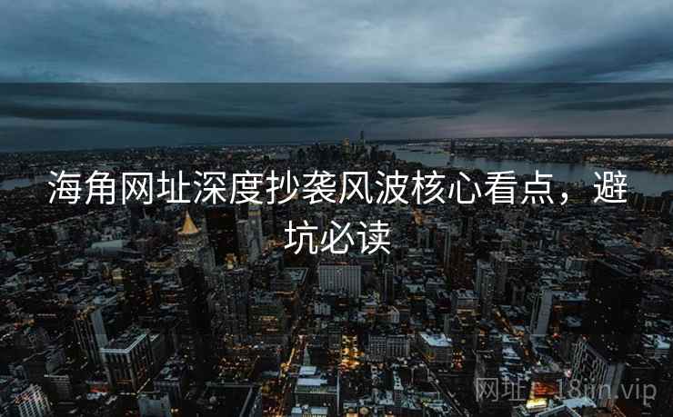 海角网址深度抄袭风波核心看点,避坑必读
