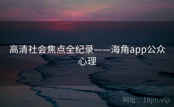 高清社会焦点全纪录——海角app公众心理