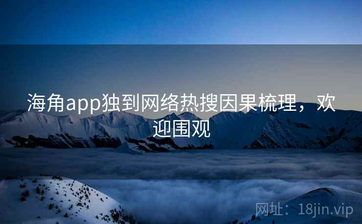 海角app独到网络热搜因果梳理，欢迎围观