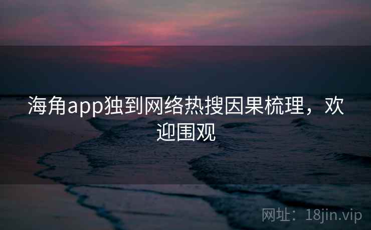 海角app独到网络热搜因果梳理,欢迎围观