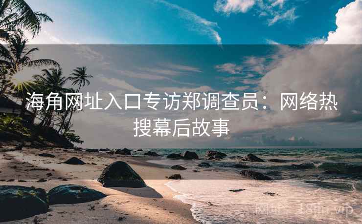 海角网址入口专访郑调查员:网络热搜幕后故事
