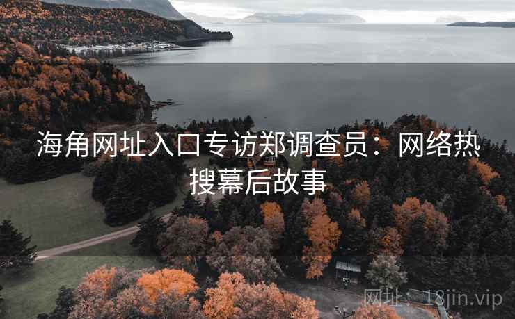 海角网址入口专访郑调查员:网络热搜幕后故事