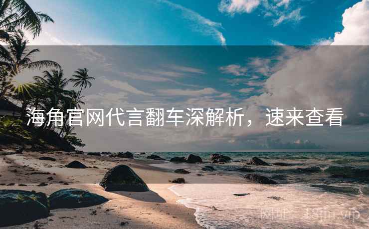 海角官网代言翻车深解析,速来查看