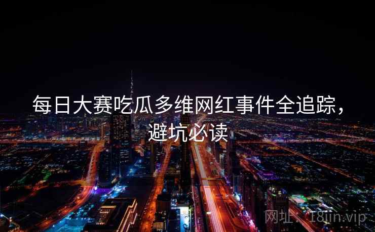 每日大赛吃瓜多维网红事件全追踪，避坑必读