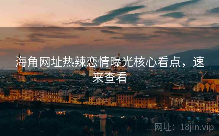 海角网址热辣恋情曝光核心看点,速来查看