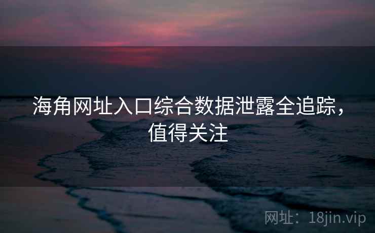 海角网址入口综合数据泄露全追踪，值得关注