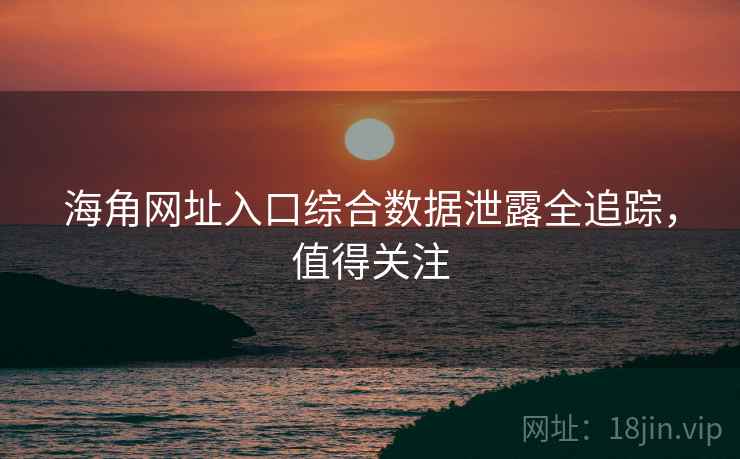 海角网址入口综合数据泄露全追踪,值得关注