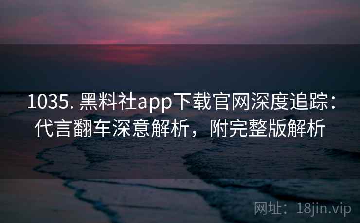 1035. 黑料社app下载官网深度追踪：代言翻车深意解析，附完整版解析