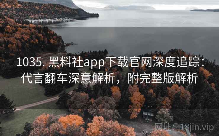 1035. 黑料社app下载官网深度追踪:代言翻车深意解析,附完整版解析