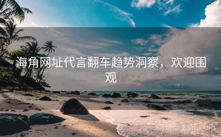 海角网址代言翻车趋势洞察,欢迎围观