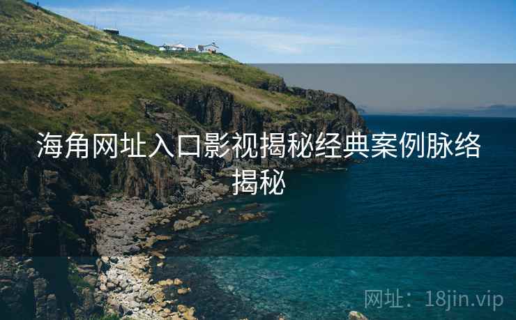 海角网址入口影视揭秘经典案例脉络揭秘