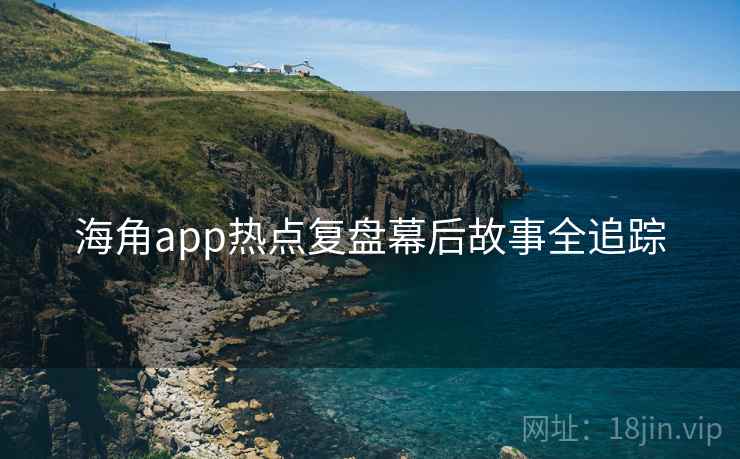 海角app热点复盘幕后故事全追踪