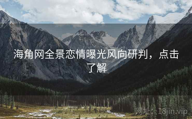 海角网全景恋情曝光风向研判,点击了解
