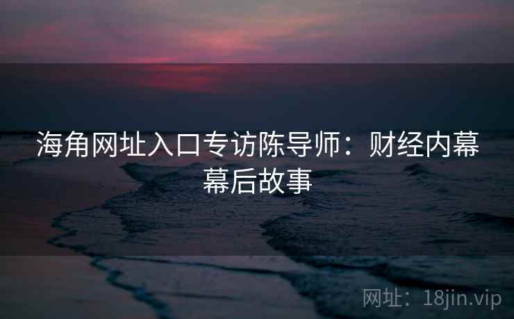 海角网址入口专访陈导师：财经内幕幕后故事