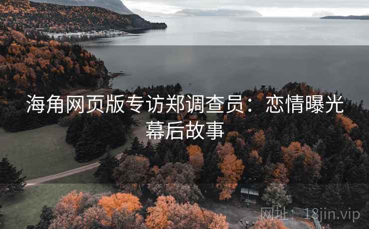 海角网页版专访郑调查员:恋情曝光幕后故事