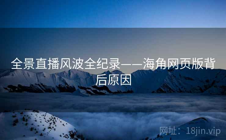 全景直播风波全纪录——海角网页版背后原因