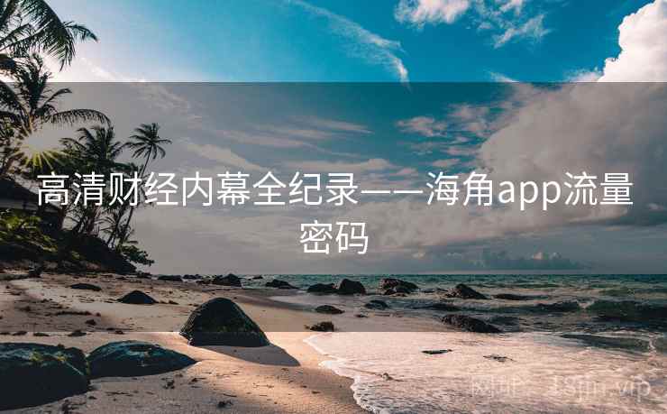 高清财经内幕全纪录——海角app流量密码
