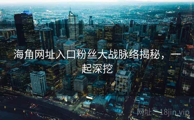 海角网址入口粉丝大战脉络揭秘,一起深挖