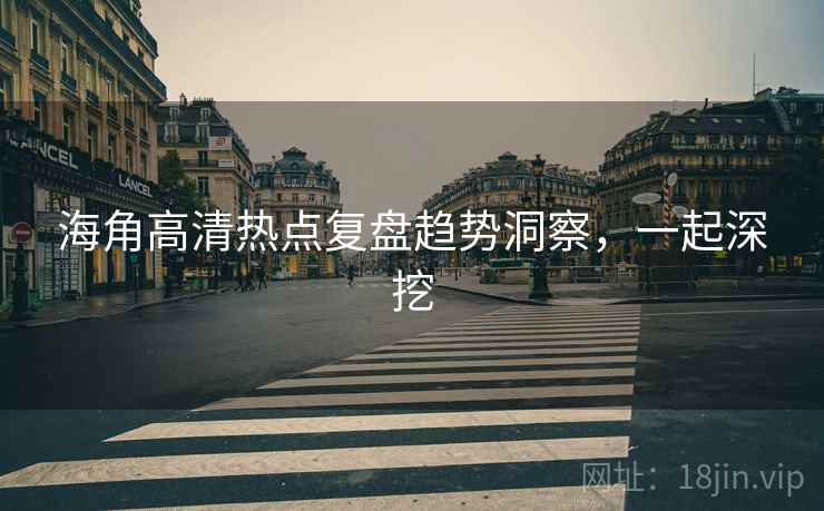 海角高清热点复盘趋势洞察,一起深挖