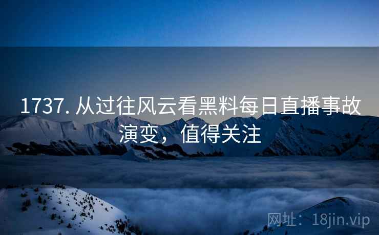 1737. 从过往风云看黑料每日直播事故演变,值得关注