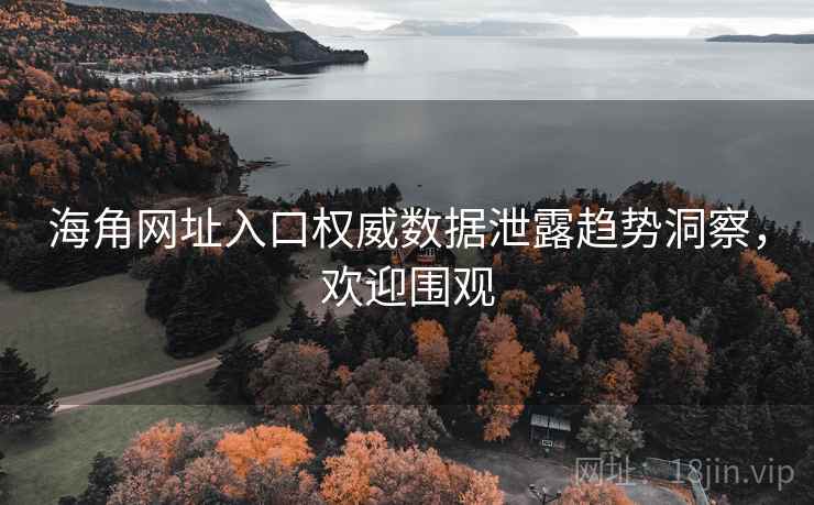海角网址入口权威数据泄露趋势洞察,欢迎围观