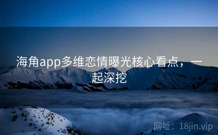 海角app多维恋情曝光核心看点,一起深挖