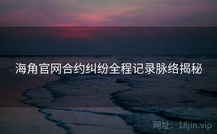 海角官网合约纠纷全程记录脉络揭秘