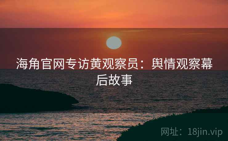海角官网专访黄观察员:舆情观察幕后故事