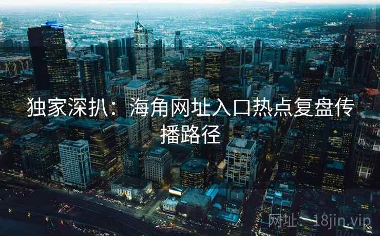 独家深扒：海角网址入口热点复盘传播路径