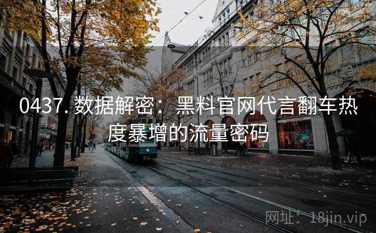 0437. 数据解密：黑料官网代言翻车热度暴增的流量密码