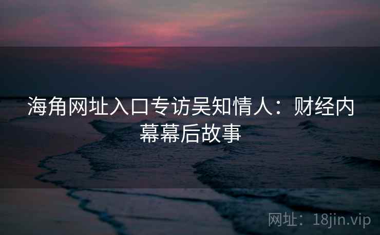海角网址入口专访吴知情人：财经内幕幕后故事