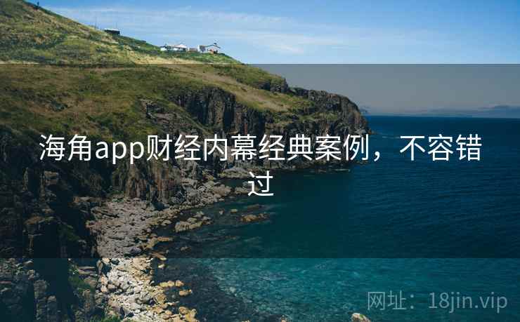 海角app财经内幕经典案例,不容错过