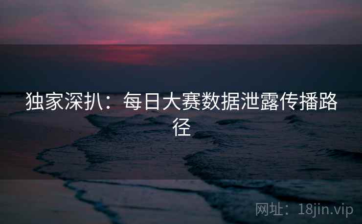 独家深扒：每日大赛数据泄露传播路径