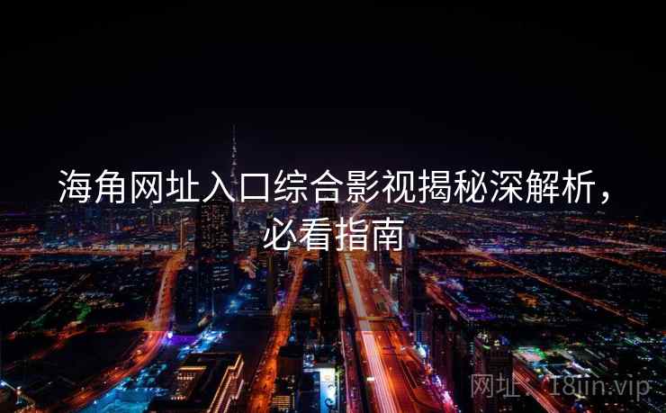 海角网址入口综合影视揭秘深解析，必看指南