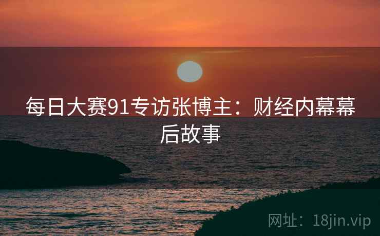 每日大赛91专访张博主:财经内幕幕后故事