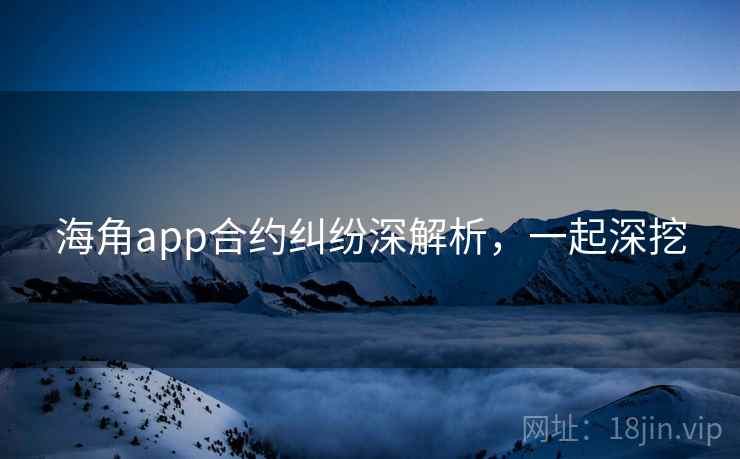 海角app合约纠纷深解析,一起深挖