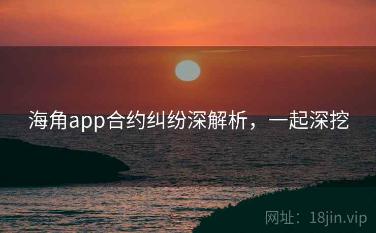 海角app合约纠纷深解析，一起深挖